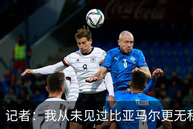 记者：我从未见过比亚马尔更无私的球星，他的球风绝非唯我独尊